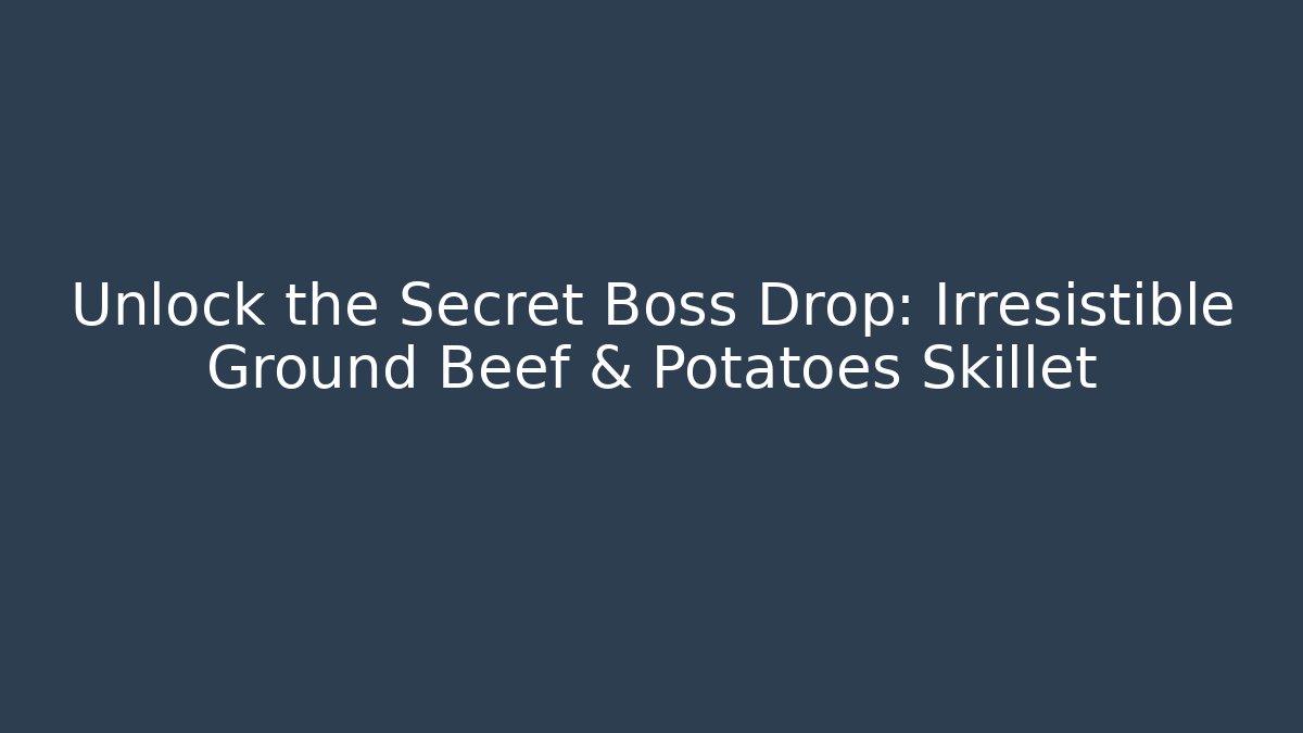 Unlock the Secret Boss Drop: Irresistible Ground Beef & Potatoes Skillet