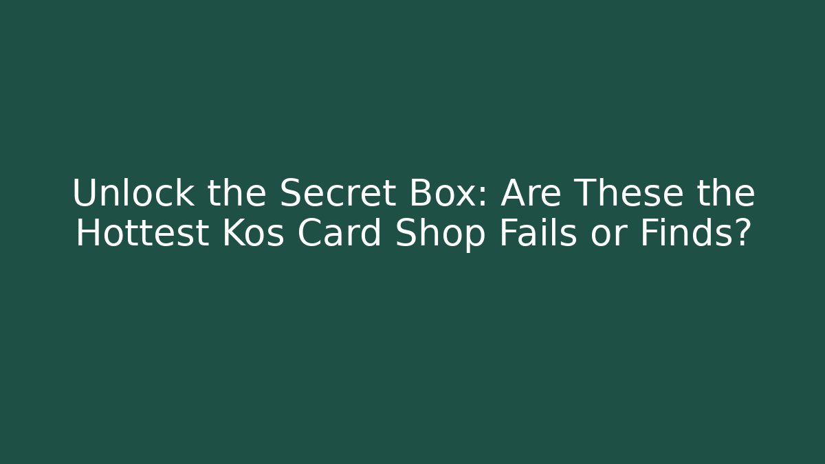 Unlock the Secret Box: Are These the Hottest Kos Card Shop Fails or Finds?