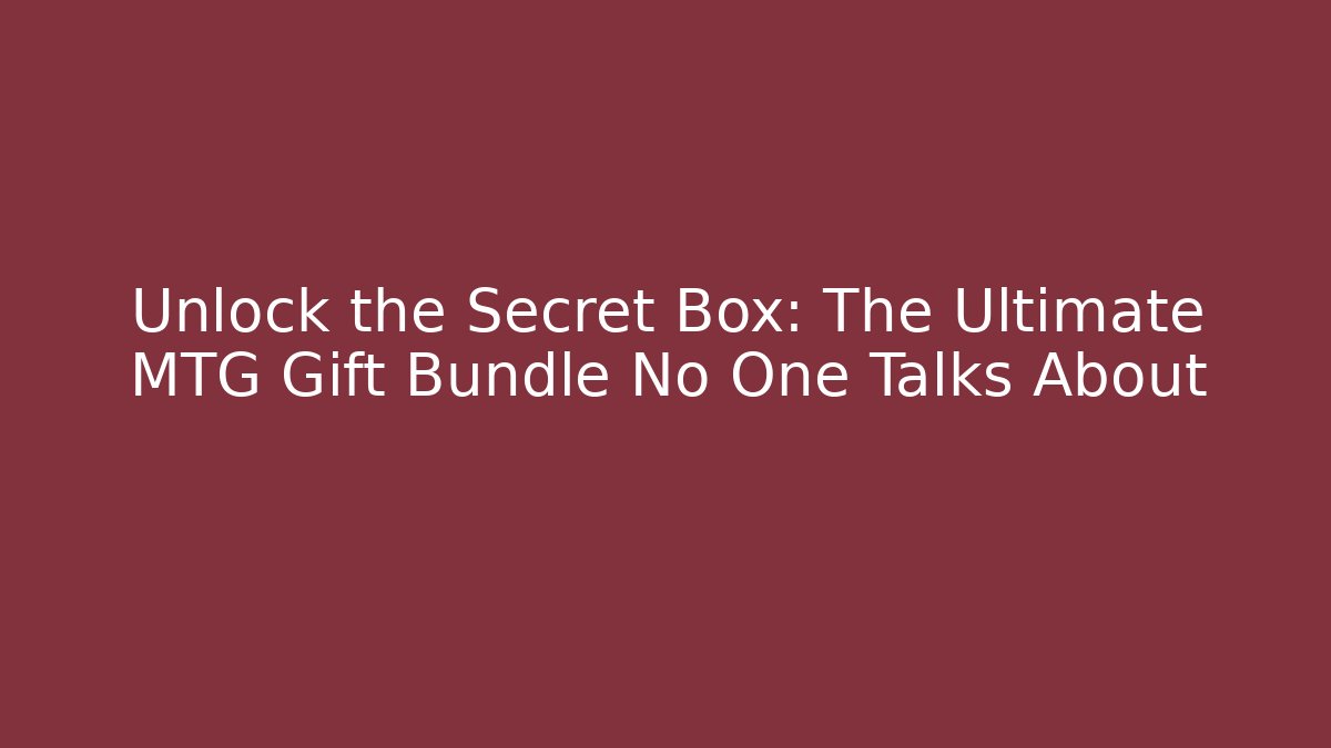 Unlock the Secret Box: The Ultimate MTG Gift Bundle No One Talks About