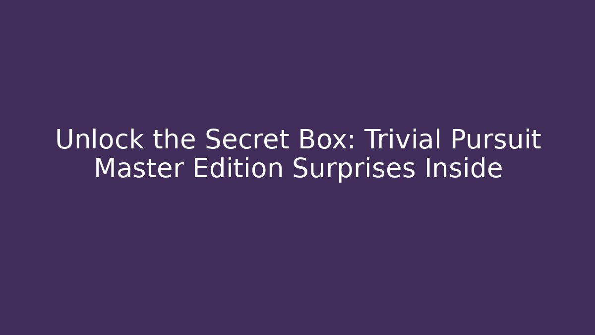 Unlock the Secret Box: Trivial Pursuit Master Edition Surprises Inside