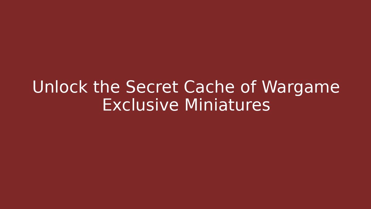 Unlock the Secret Cache of Wargame Exclusive Miniatures
