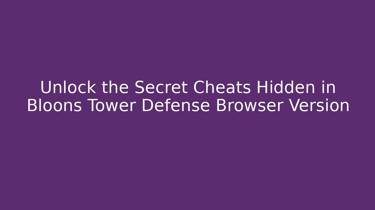 Unlock the Secret Cheats Hidden in Bloons Tower Defense Browser Version