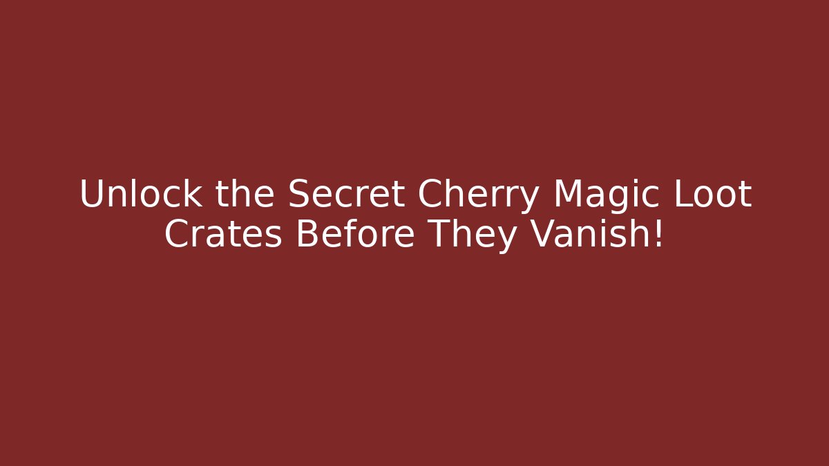 Unlock the Secret Cherry Magic Loot Crates Before They Vanish!