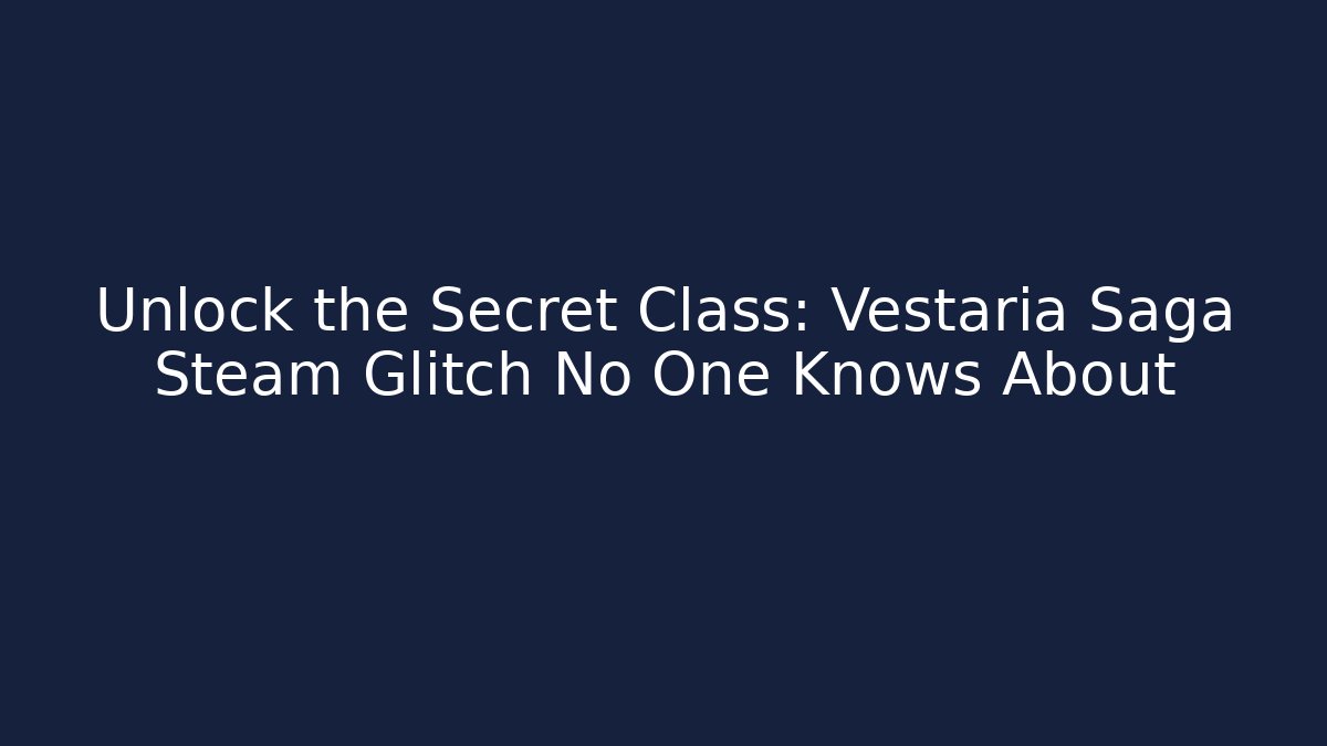 Unlock the Secret Class: Vestaria Saga Steam Glitch No One Knows About