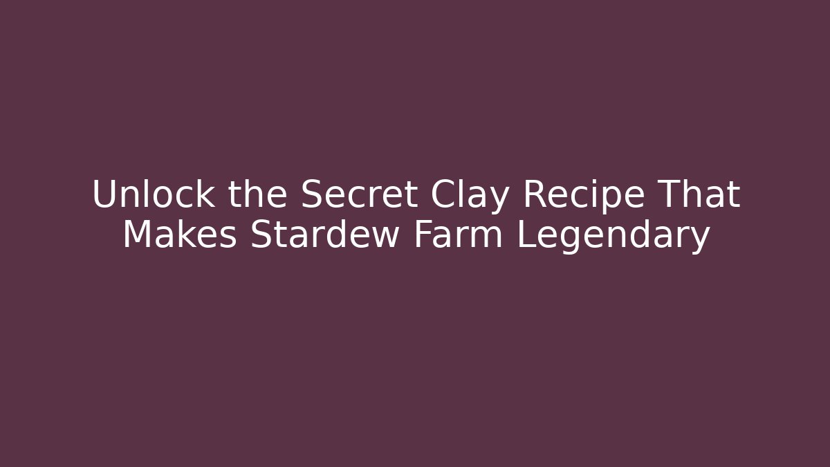 Unlock the Secret Clay Recipe That Makes Stardew Farm Legendary