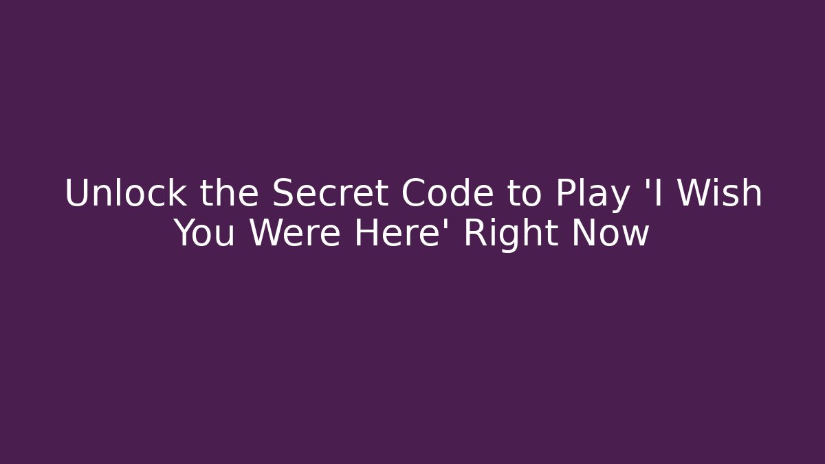 Unlock the Secret Code to Play 'I Wish You Were Here' Right Now