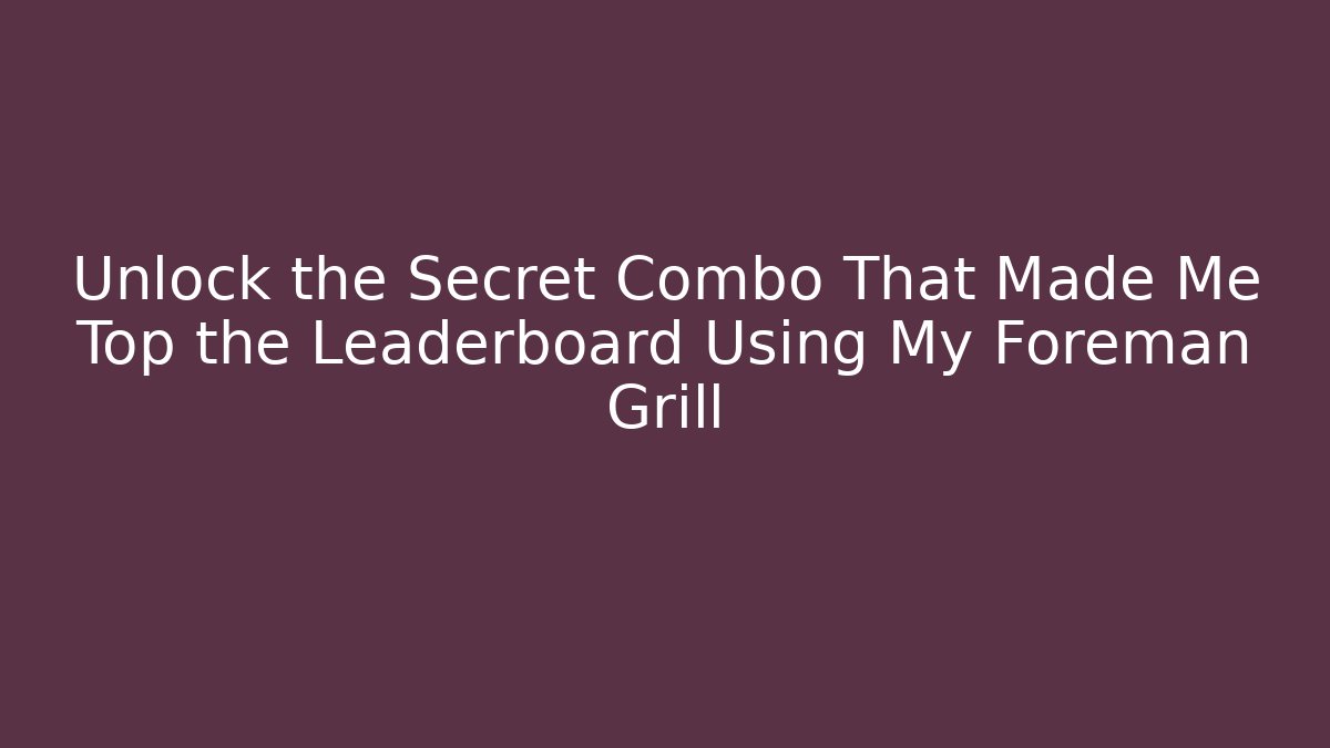 Unlock the Secret Combo That Made Me Top the Leaderboard Using My Foreman Grill