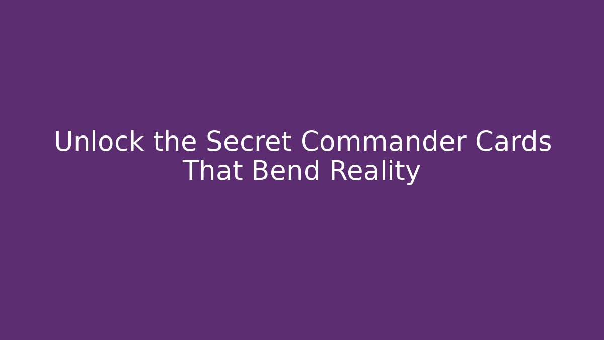 Unlock the Secret Commander Cards That Bend Reality