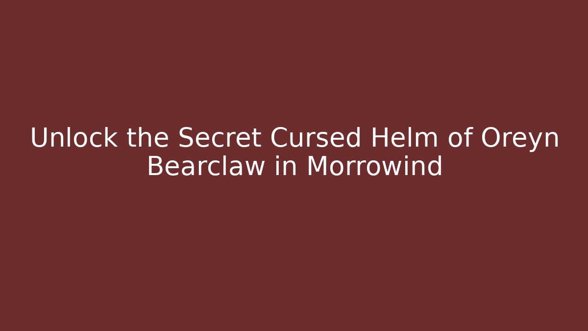 Unlock the Secret Cursed Helm of Oreyn Bearclaw in Morrowind
