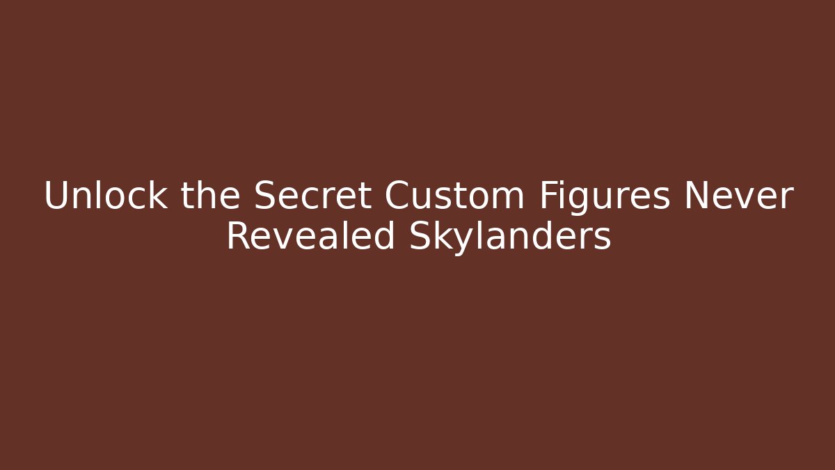 Unlock the Secret Custom Figures Never Revealed Skylanders