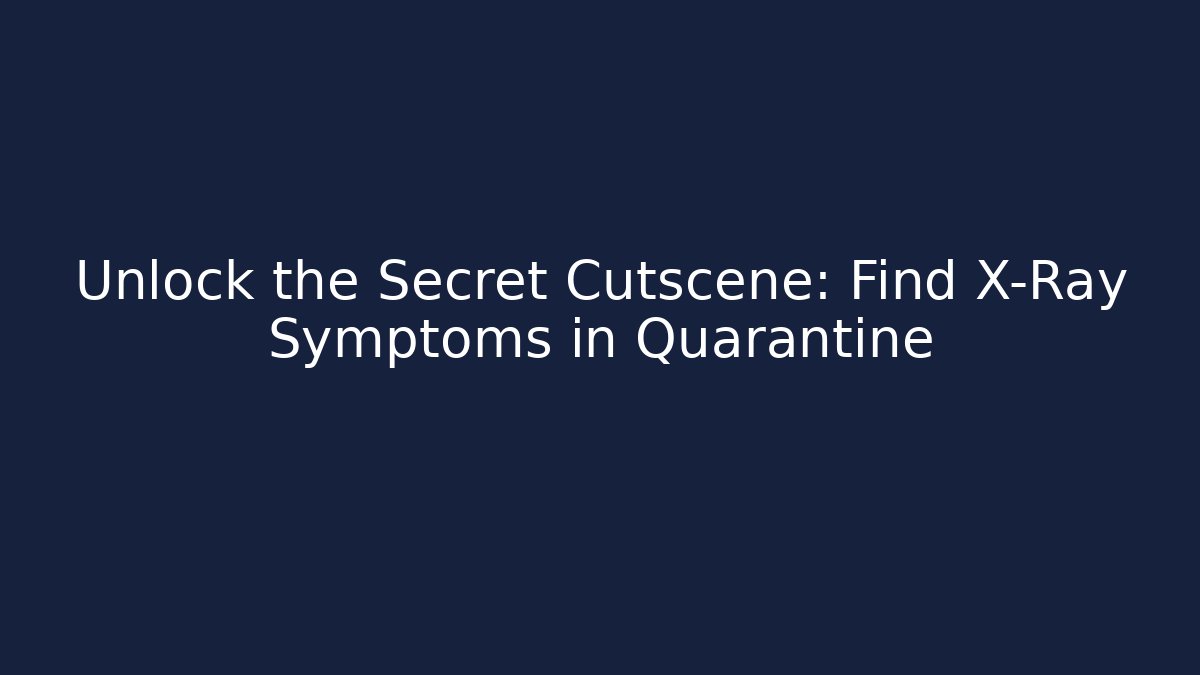 Unlock the Secret Cutscene: Find X-Ray Symptoms in Quarantine