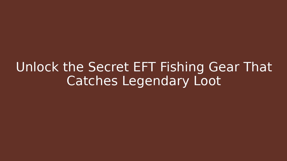 Unlock the Secret EFT Fishing Gear That Catches Legendary Loot