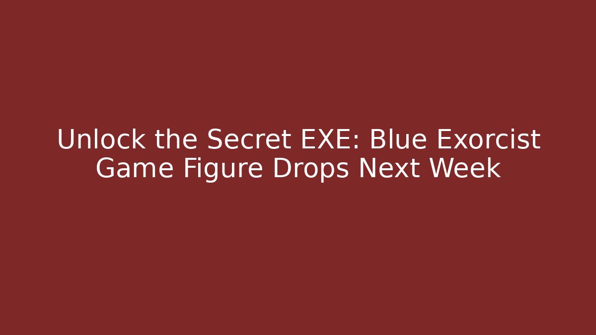 Unlock the Secret EXE: Blue Exorcist Game Figure Drops Next Week