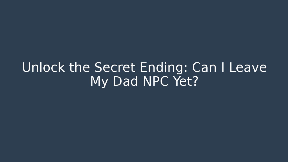 Unlock the Secret Ending: Can I Leave My Dad NPC Yet?