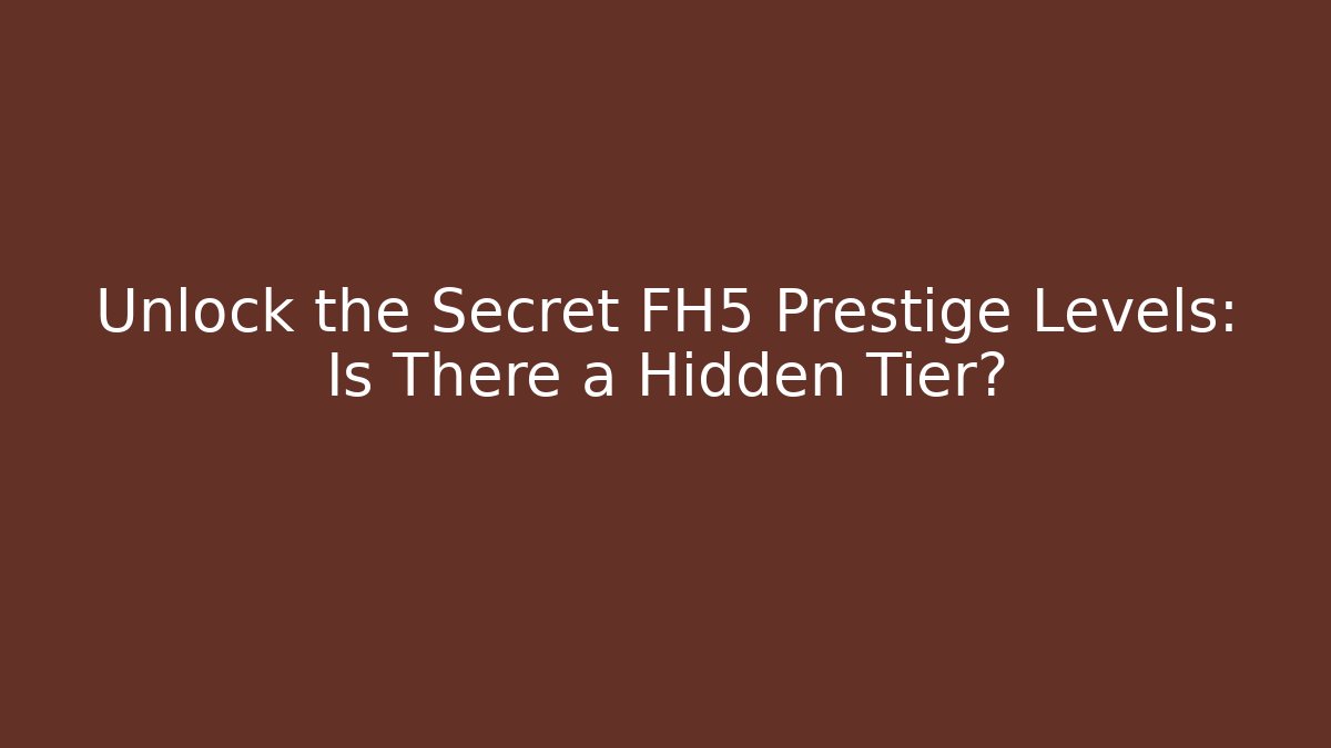 Unlock the Secret FH5 Prestige Levels: Is There a Hidden Tier?