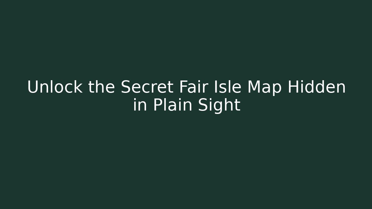 Unlock the Secret Fair Isle Map Hidden in Plain Sight