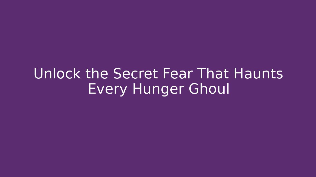 Unlock the Secret Fear That Haunts Every Hunger Ghoul