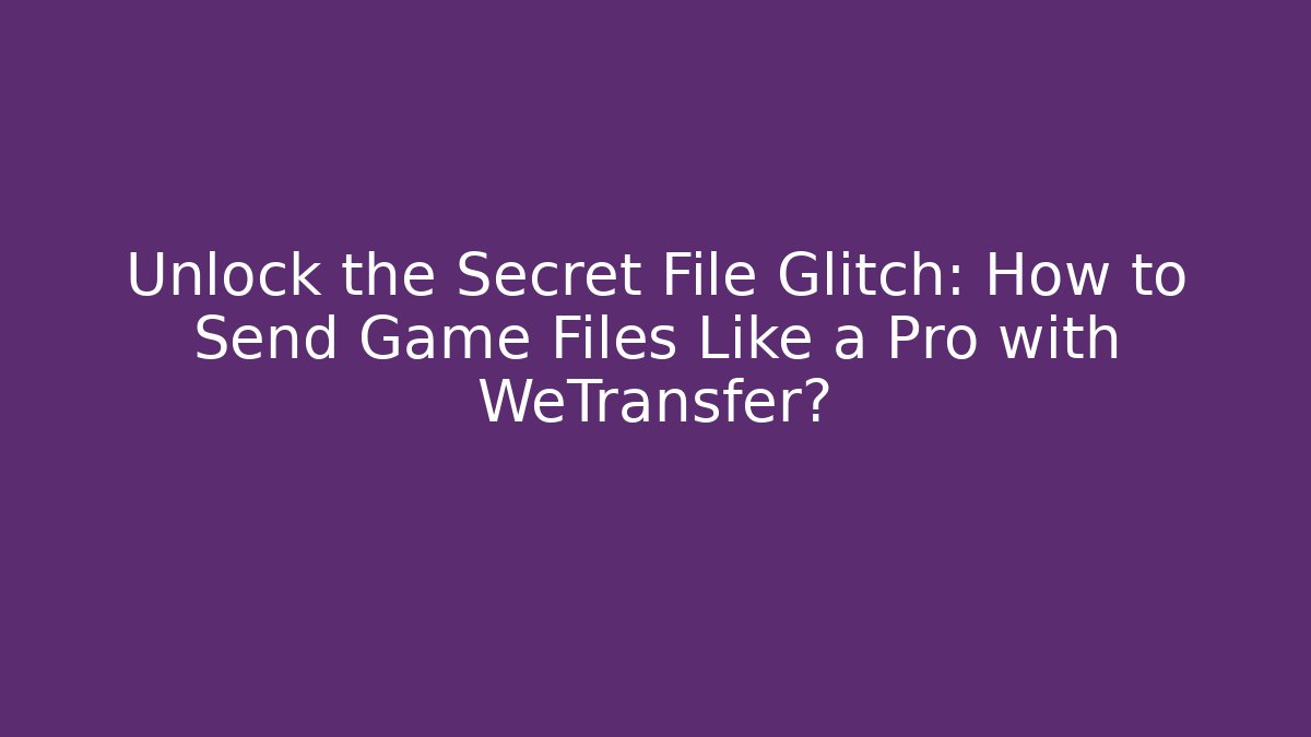 Unlock the Secret File Glitch: How to Send Game Files Like a Pro with WeTransfer?