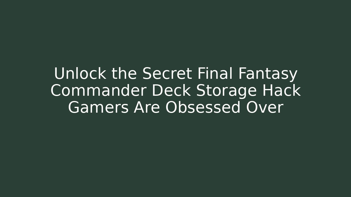 Unlock the Secret Final Fantasy Commander Deck Storage Hack Gamers Are Obsessed Over