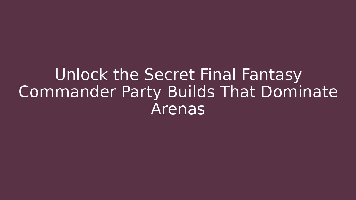 Unlock the Secret Final Fantasy Commander Party Builds That Dominate Arenas
