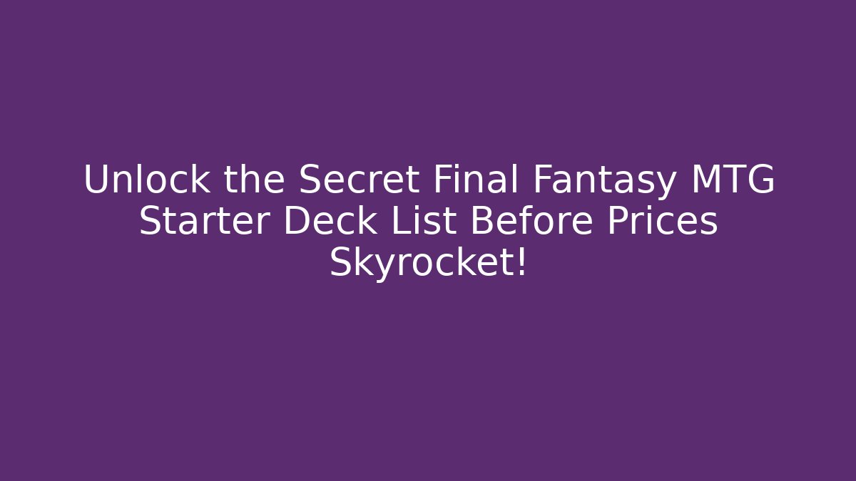 Unlock the Secret Final Fantasy MTG Starter Deck List Before Prices Skyrocket!
