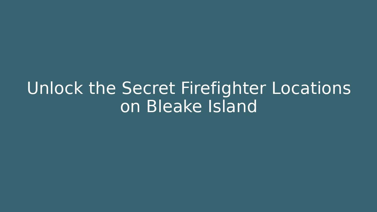 Unlock the Secret Firefighter Locations on Bleake Island