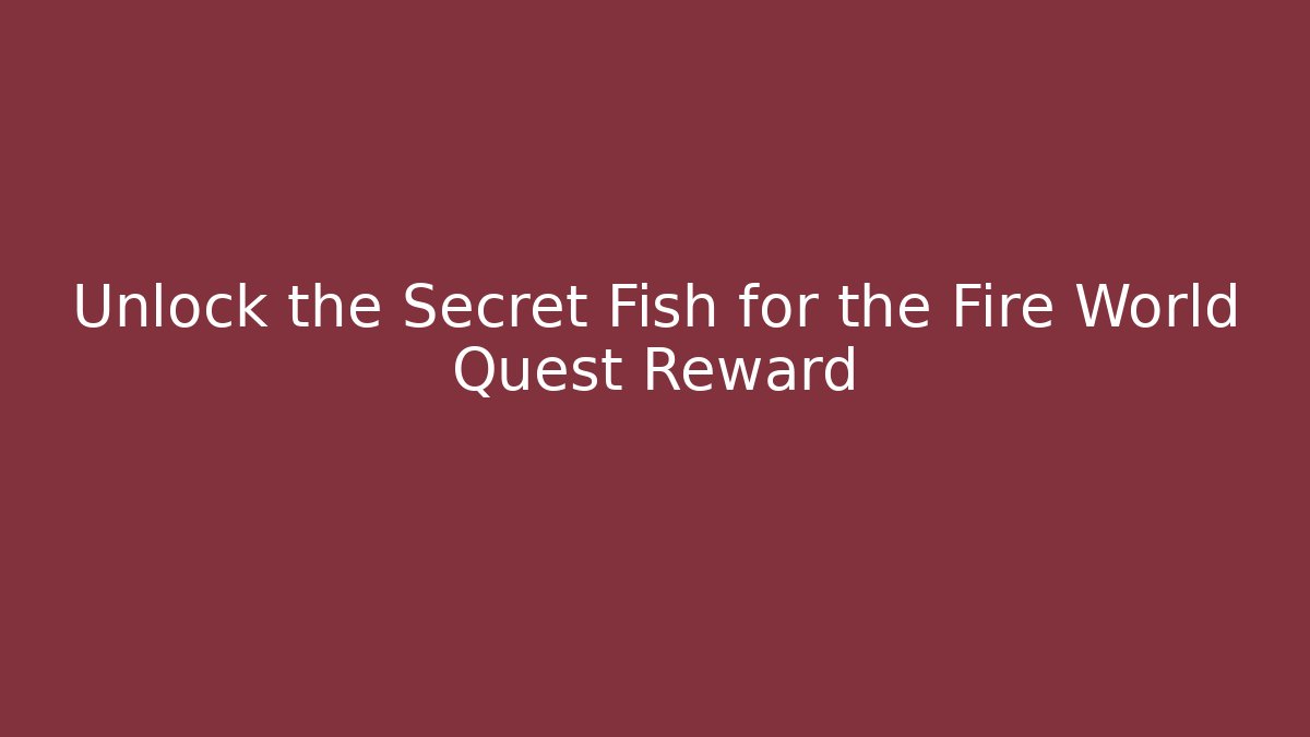 Unlock the Secret Fish for the Fire World Quest Reward