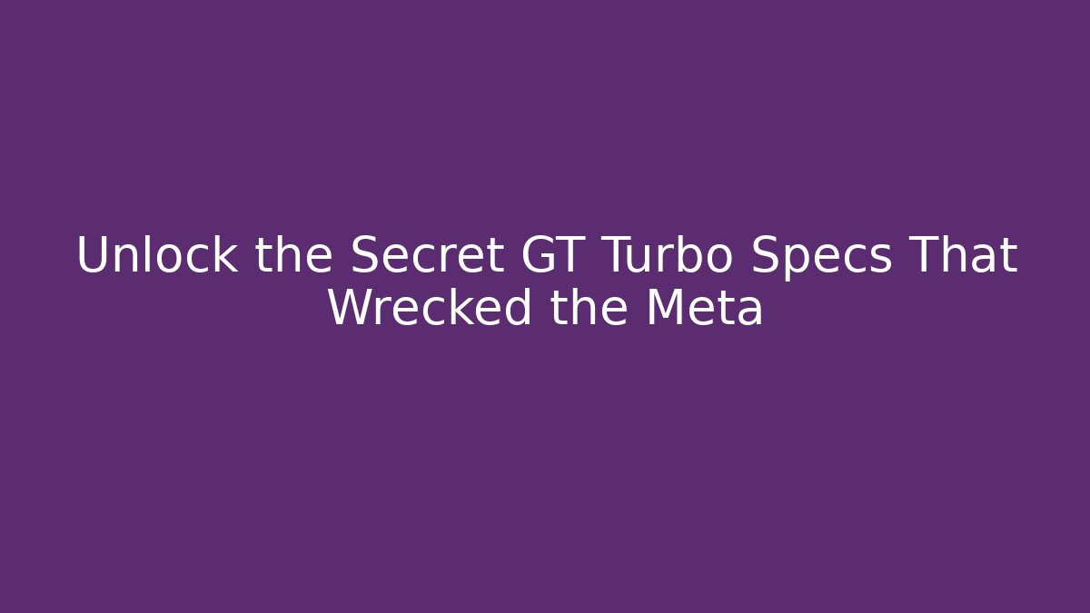 Unlock the Secret GT Turbo Specs That Wrecked the Meta