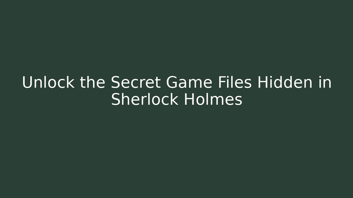 Unlock the Secret Game Files Hidden in Sherlock Holmes