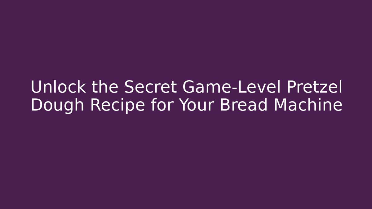 Unlock the Secret Game-Level Pretzel Dough Recipe for Your Bread Machine