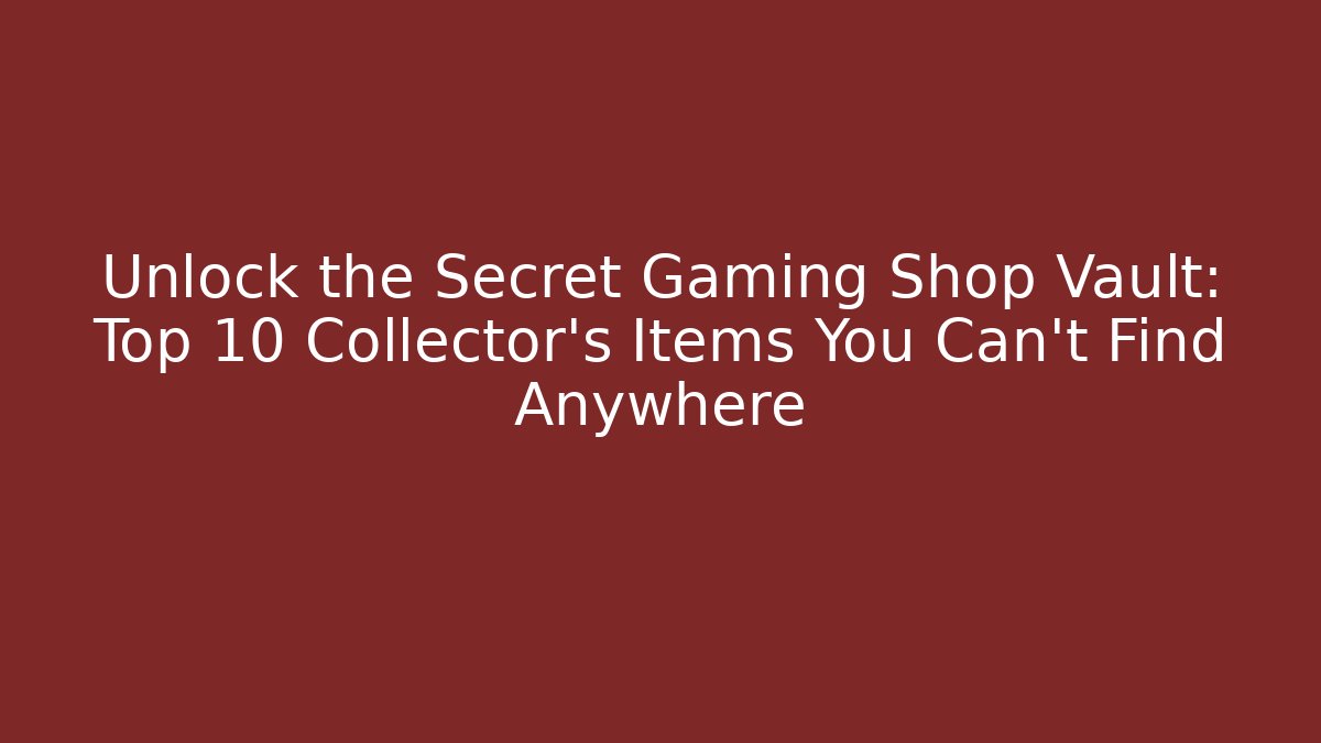 Unlock the Secret Gaming Shop Vault: Top 10 Collector’s Items You Can’t Find Anywhere