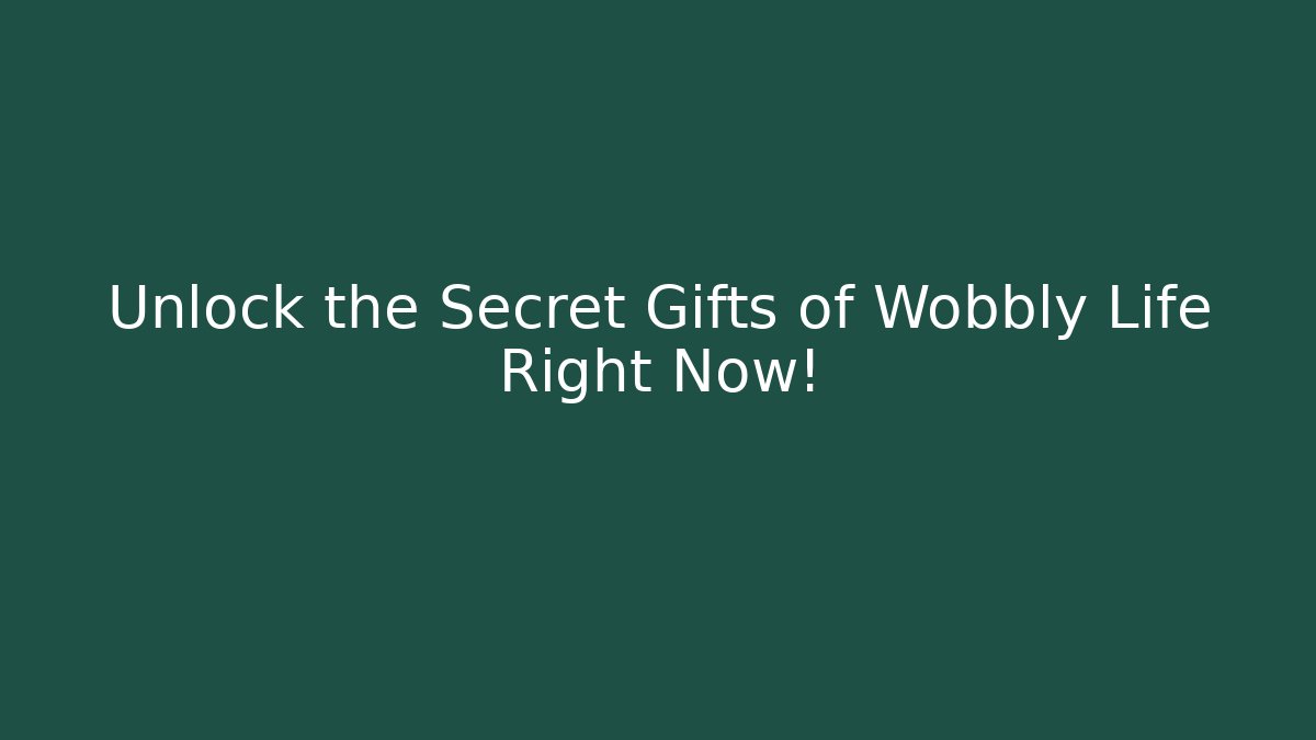 Unlock the Secret Gifts of Wobbly Life Right Now!