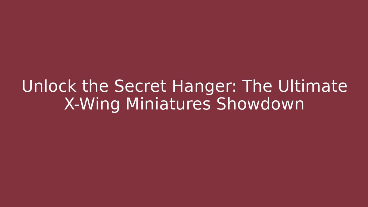 Unlock the Secret Hanger: The Ultimate X-Wing Miniatures Showdown