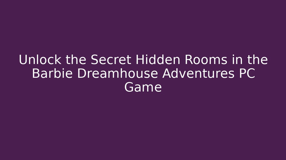 Unlock the Secret Hidden Rooms in the Barbie Dreamhouse Adventures PC Game