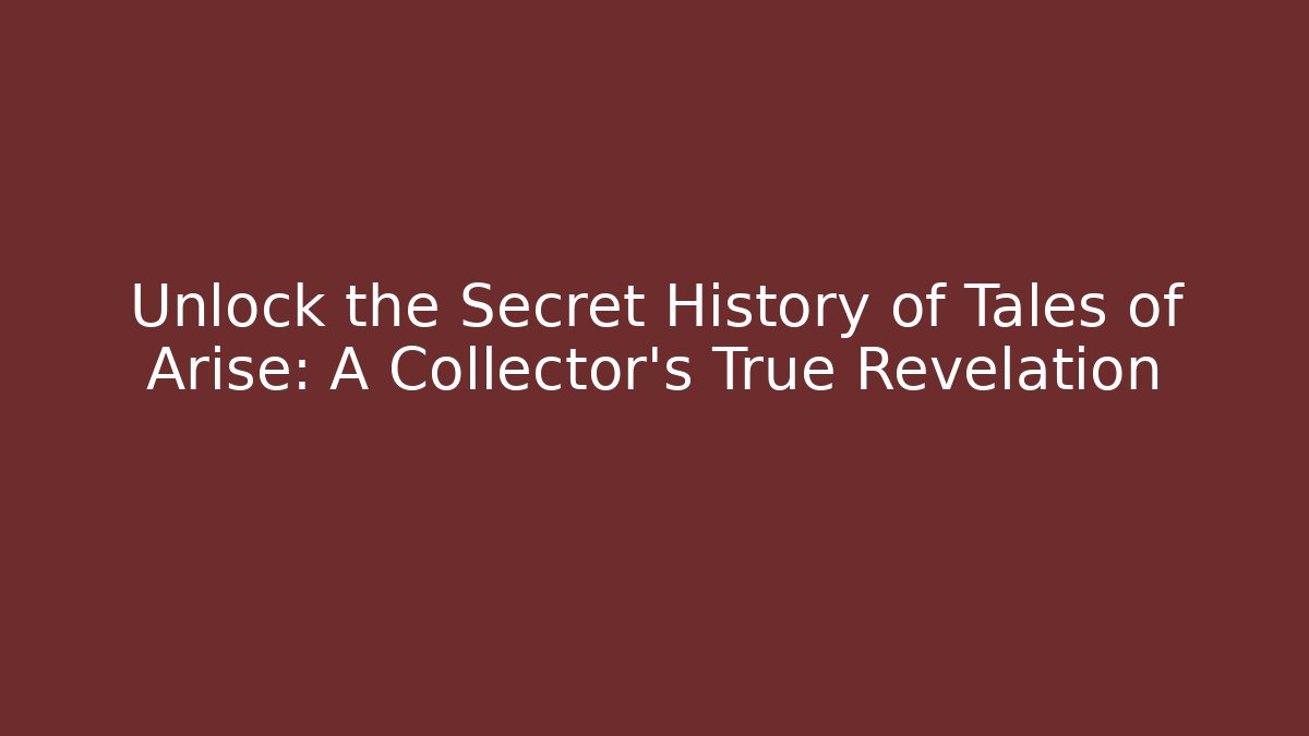 Unlock the Secret History of Tales of Arise: A Collector's True Revelation
