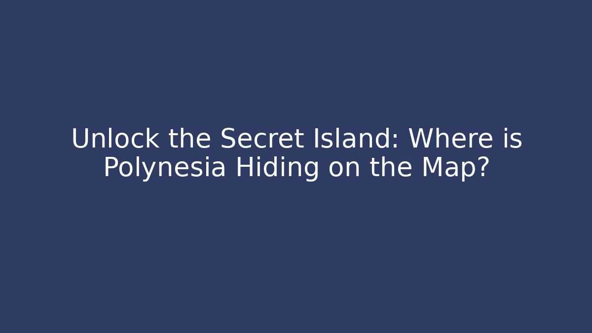Unlock the Secret Island: Where is Polynesia Hiding on the Map?