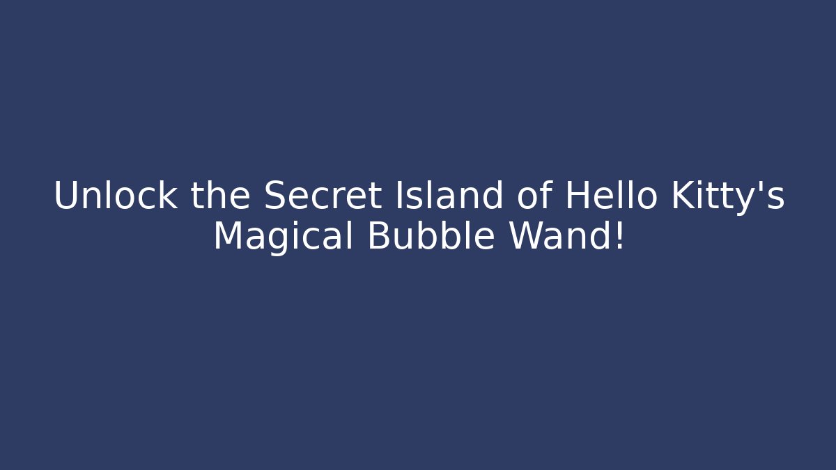 Unlock the Secret Island of Hello Kitty's Magical Bubble Wand!