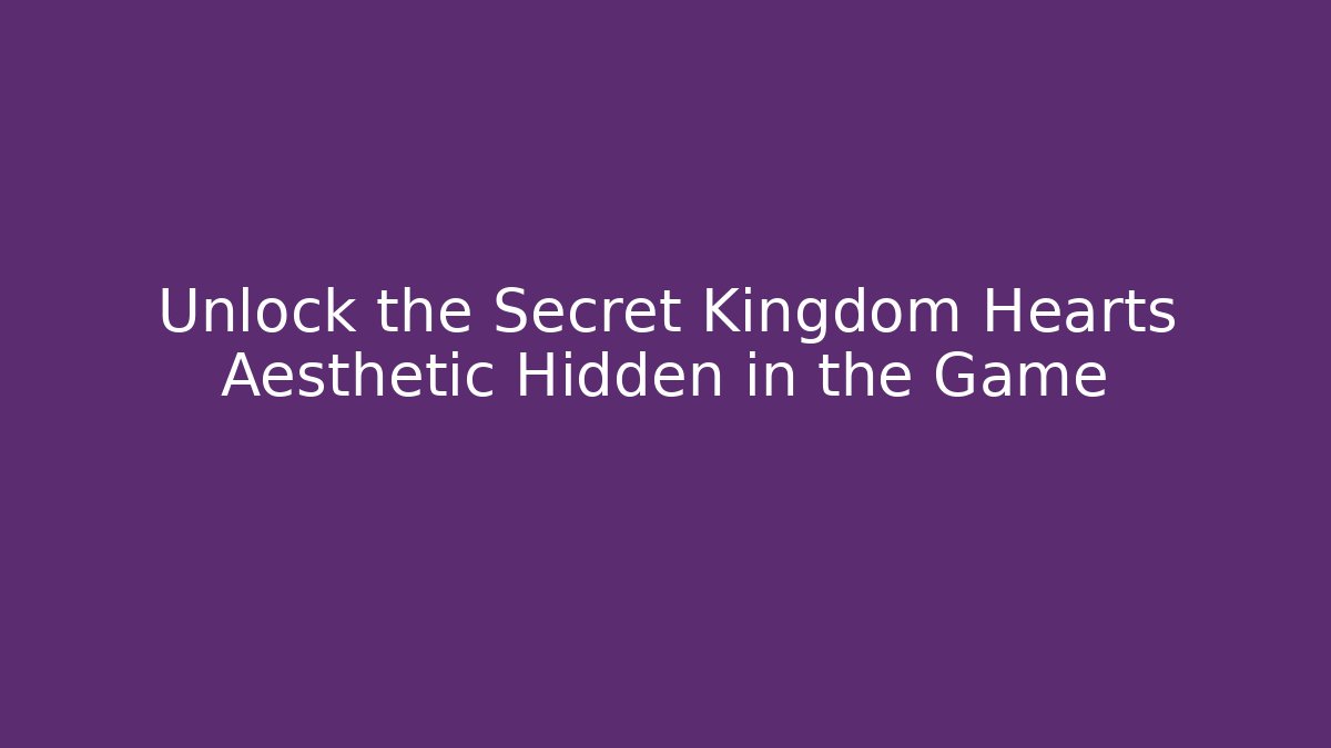 Unlock the Secret Kingdom Hearts Aesthetic Hidden in the Game