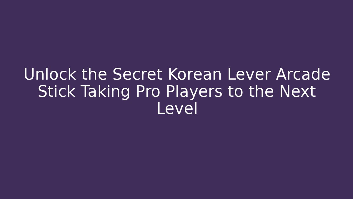 Unlock the Secret Korean Lever Arcade Stick Taking Pro Players to the Next Level