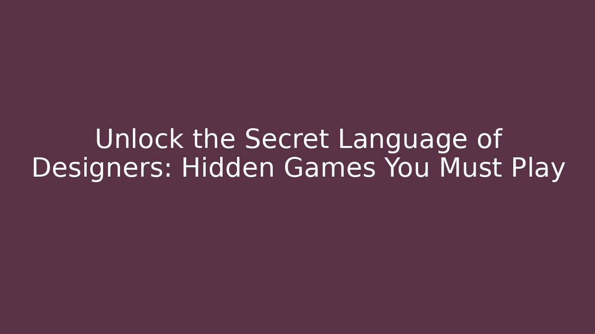 Unlock the Secret Language of Designers: Hidden Games You Must Play