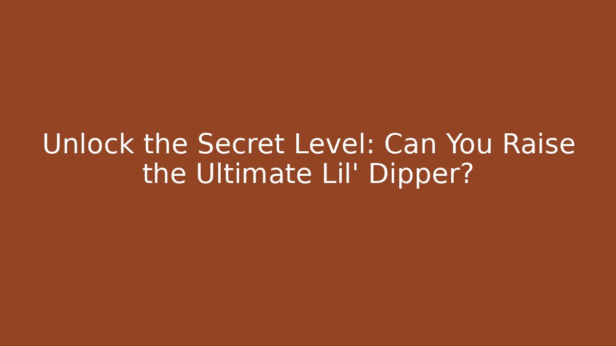 Unlock the Secret Level: Can You Raise the Ultimate Lil’ Dipper?