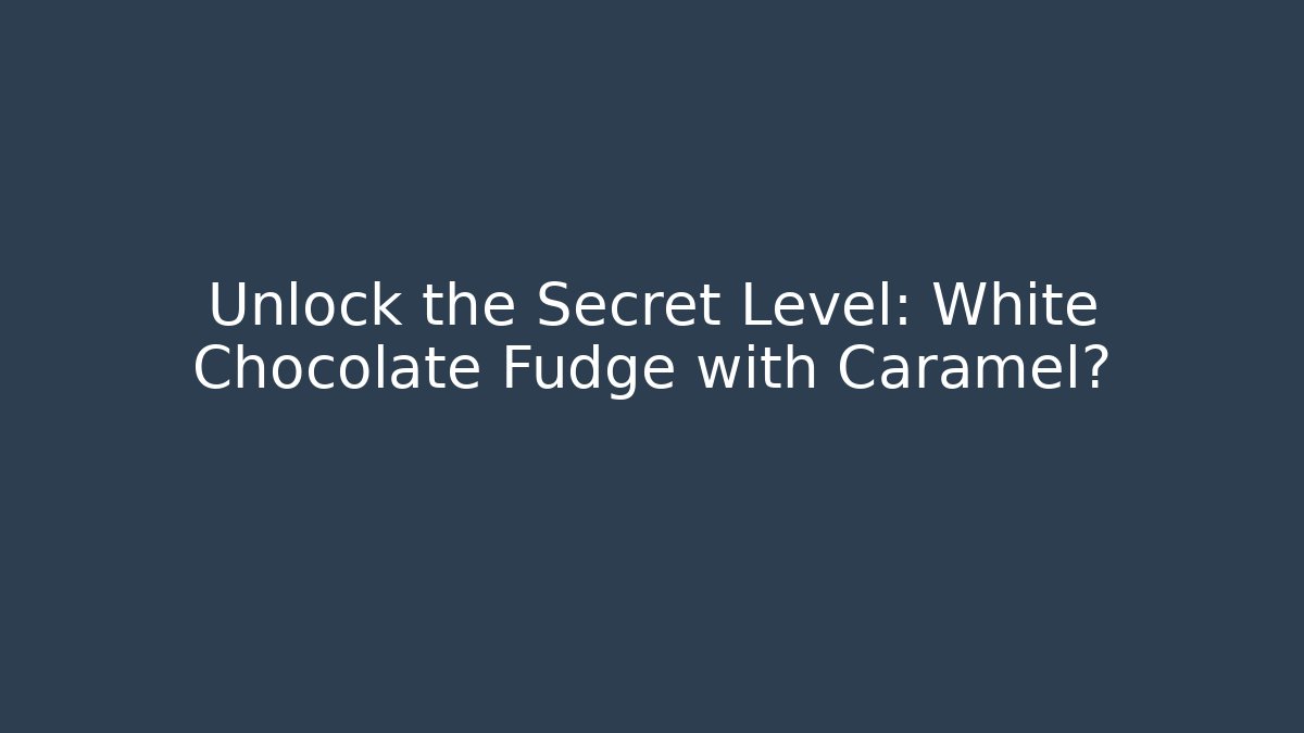 Unlock the Secret Level: White Chocolate Fudge with Caramel?