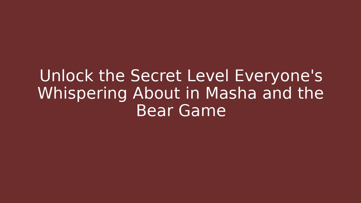 Unlock the Secret Level Everyone's Whispering About in Masha and the Bear Game