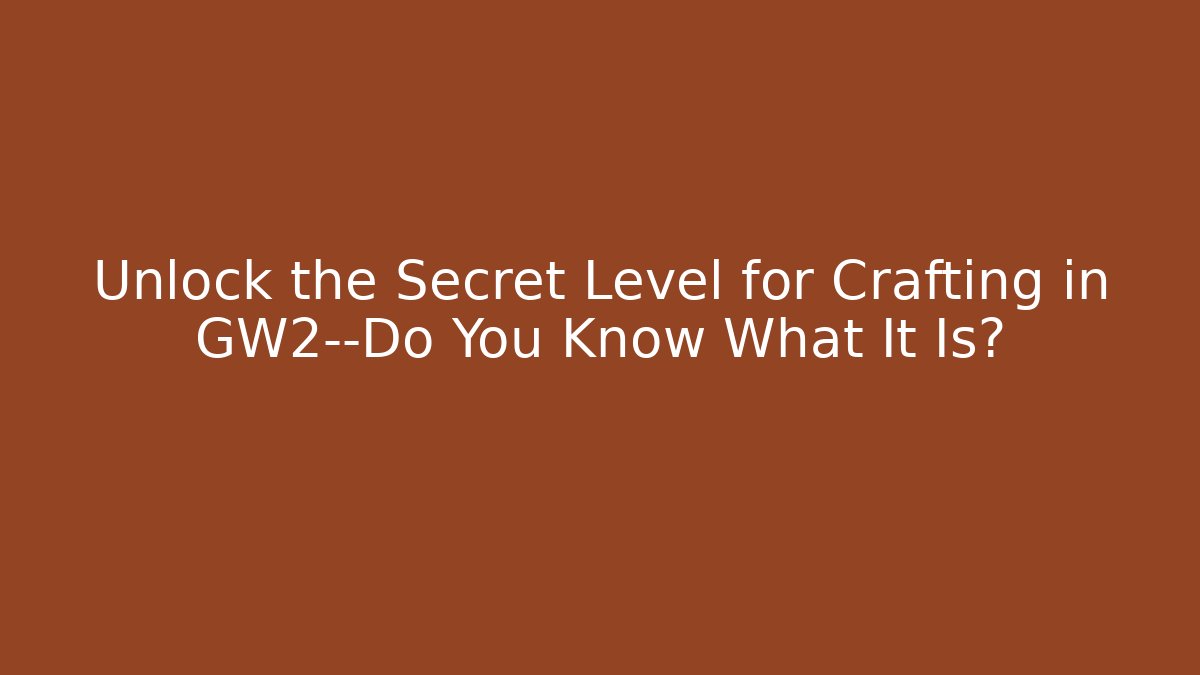 Unlock the Secret Level for Crafting in GW2—Do You Know What It Is?