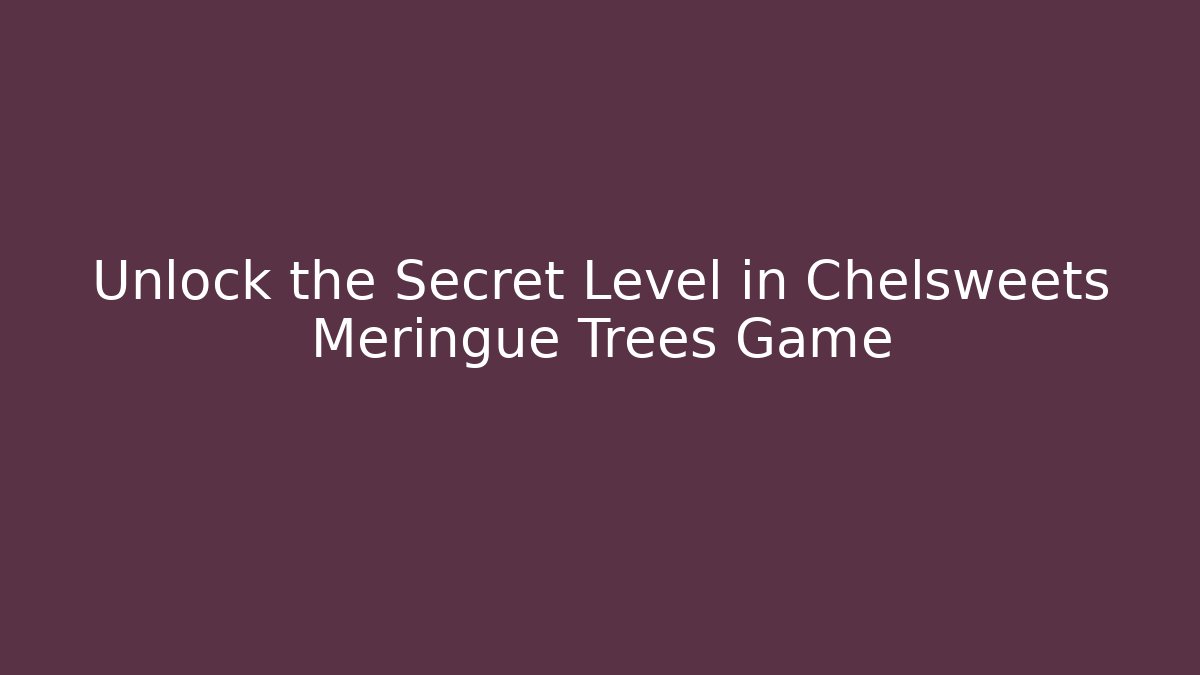 Unlock the Secret Level in Chelsweets Meringue Trees Game - Create More Assets