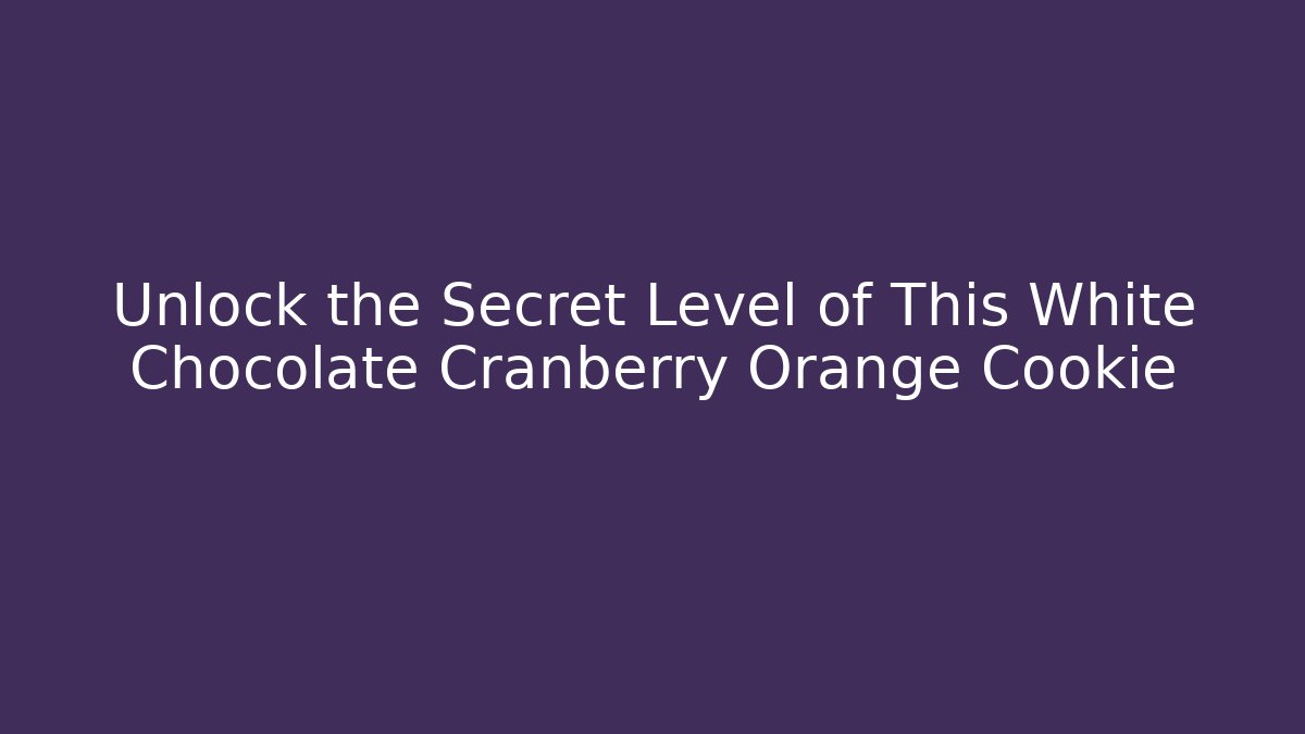 Unlock the Secret Level of This White Chocolate Cranberry Orange Cookie