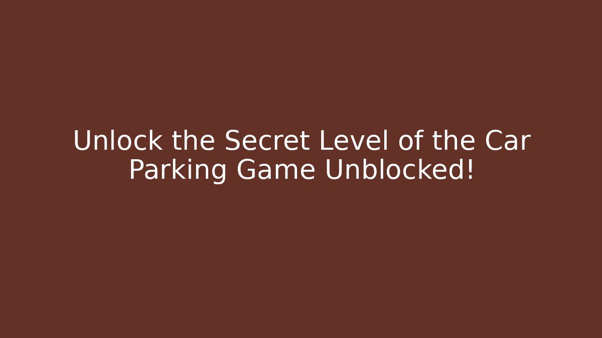 Unlock the Secret Level of the Car Parking Game Unblocked!