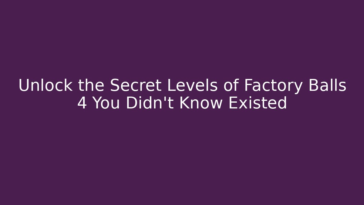 Unlock the Secret Levels of Factory Balls 4 You Didn't Know Existed