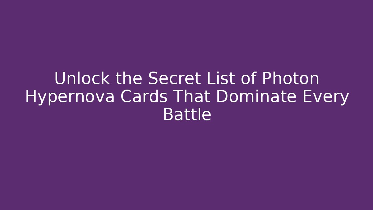 Unlock the Secret List of Photon Hypernova Cards That Dominate Every Battle