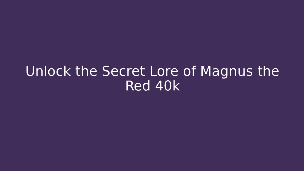 Unlock the Secret Lore of Magnus the Red 40k